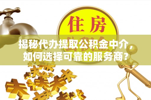 垦利揭秘代办提取公积金中介，如何选择可靠的服务商？