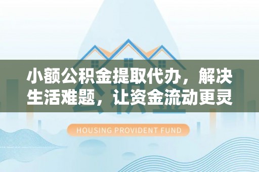 垦利小额公积金提取代办，解决生活难题，让资金流动更灵活