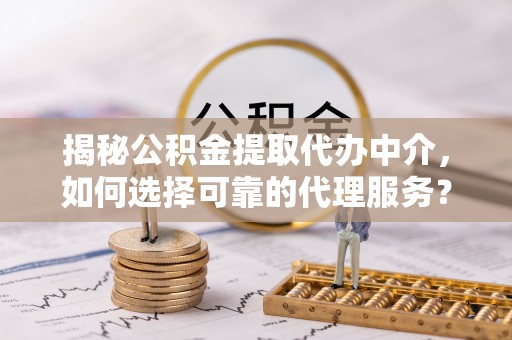 垦利揭秘公积金提取代办中介，如何选择可靠的代理服务？