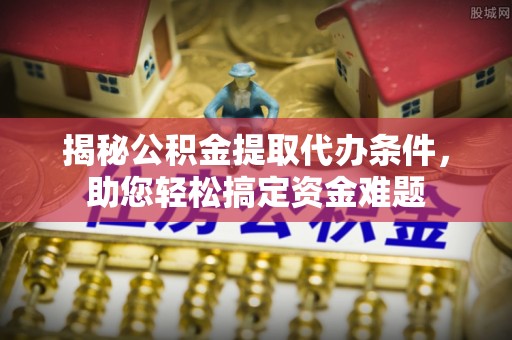 垦利揭秘公积金提取代办条件，助您轻松搞定资金难题