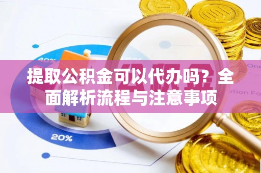 垦利提取公积金可以代办吗？全面解析流程与注意事项