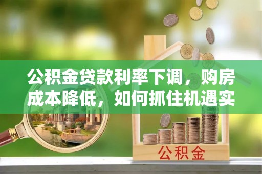 垦利公积金贷款利率下调，购房成本降低，如何抓住机遇实现安居梦想？