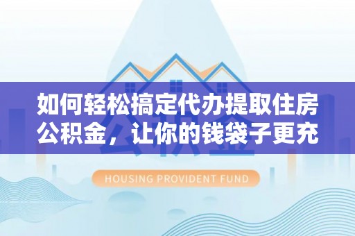 垦利如何轻松搞定代办提取住房公积金，让你的钱袋子更充实