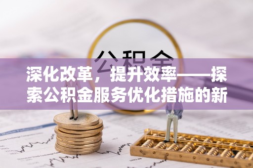 垦利深化改革，提升效率——探索公积金服务优化措施的新路径