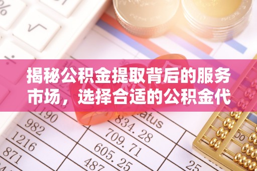 垦利揭秘公积金提取背后的服务市场，选择合适的公积金代办提取公司是关键