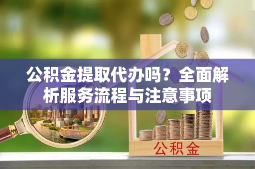 垦利公积金提取代办吗？全面解析服务流程与注意事项