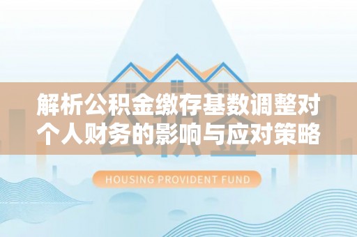 垦利解析公积金缴存基数调整对个人财务的影响与应对策略