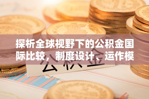 垦利探析全球视野下的公积金国际比较，制度设计、运作模式与未来趋势
