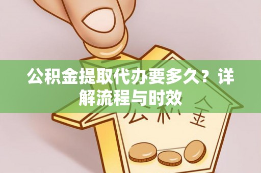 垦利公积金提取代办要多久？详解流程与时效