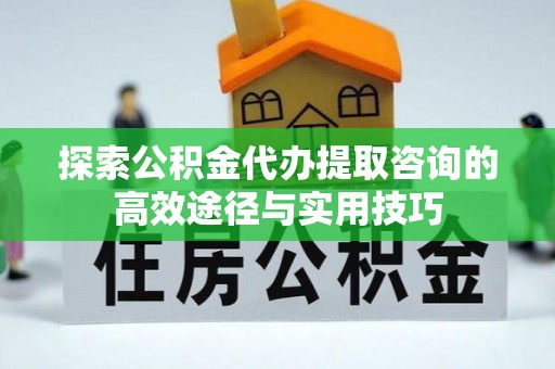 垦利探索公积金代办提取咨询的高效途径与实用技巧