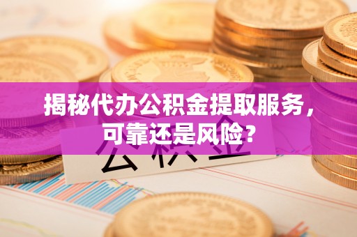 垦利揭秘代办公积金提取服务，可靠还是风险？