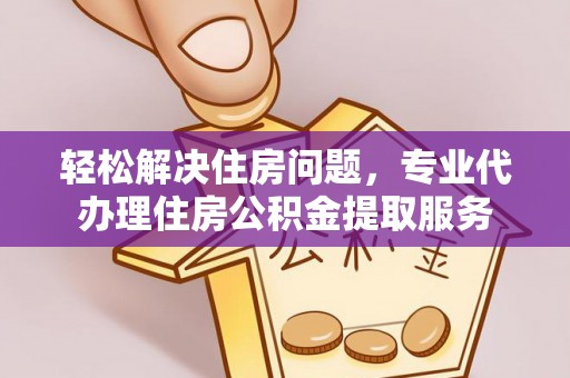 垦利轻松解决住房问题，专业代办理住房公积金提取服务
