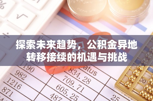 垦利探索未来趋势，公积金异地转移接续的机遇与挑战