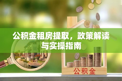 垦利公积金租房提取，政策解读与实操指南